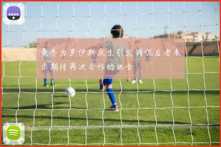 桑乔为罗伊斯庆生引发调侃后者表示期待再次合作的机会