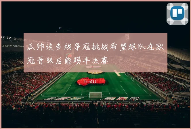 瓜帅谈多线争冠挑战希望球队在欧冠晋级后能踢半决赛