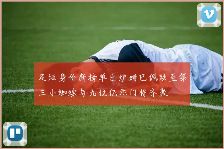 足坛身价新榜单出炉姆巴佩跌至第三小蜘蛛与九位亿元门将齐聚