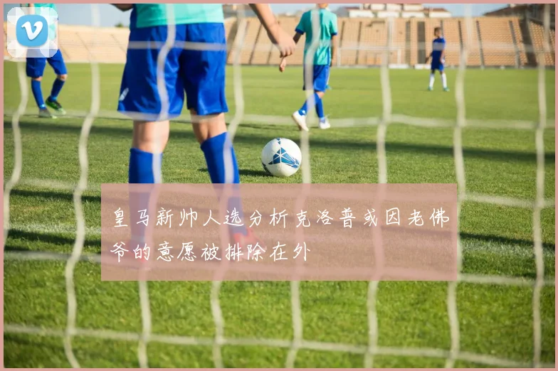 皇马新帅人选分析克洛普或因老佛爷的意愿被排除在外