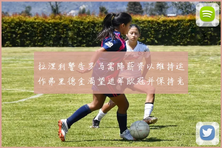 拉涅利警告罗马需降薪资以维持运作弗里德金渴望进军欧冠并保持竞争力