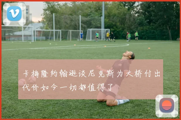 卡梅隆约翰逊谈尼克斯为大桥付出代价如今一切都值得了