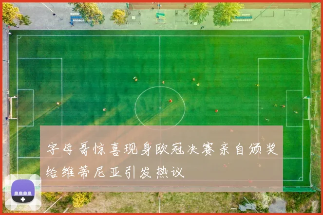 字母哥惊喜现身欧冠决赛亲自颁奖给维蒂尼亚引发热议