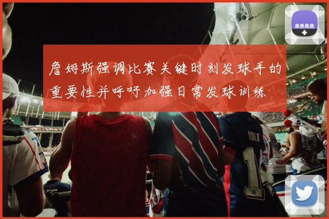 詹姆斯强调比赛关键时刻发球手的重要性并呼吁加强日常发球训练