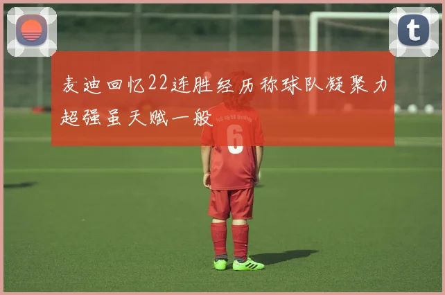 麦迪回忆22连胜经历称球队凝聚力超强虽天赋一般