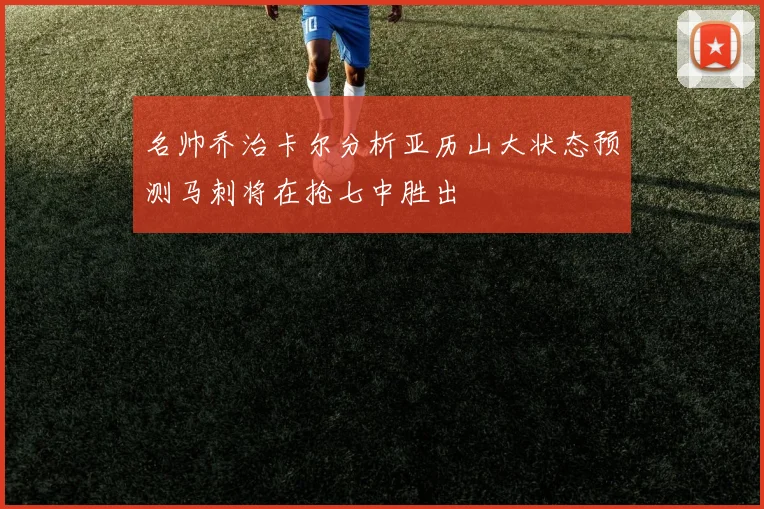 名帅乔治卡尔分析亚历山大状态预测马刺将在抢七中胜出