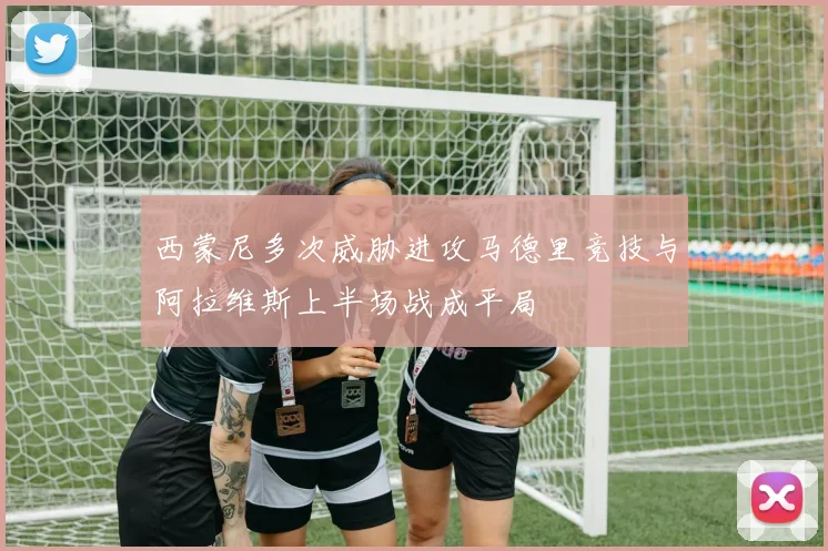 西蒙尼多次威胁进攻马德里竞技与阿拉维斯上半场战成平局