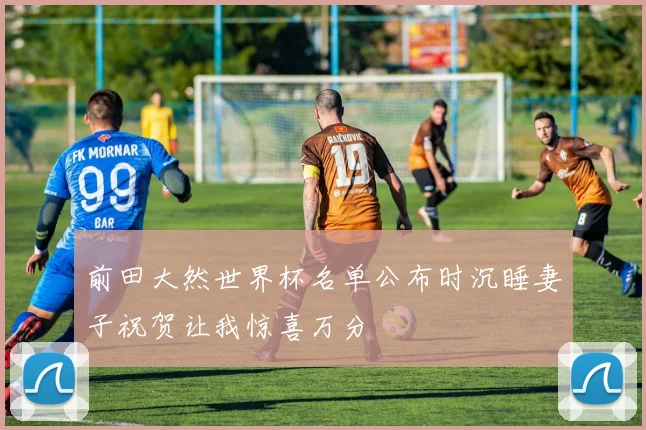 前田大然世界杯名单公布时沉睡妻子祝贺让我惊喜万分