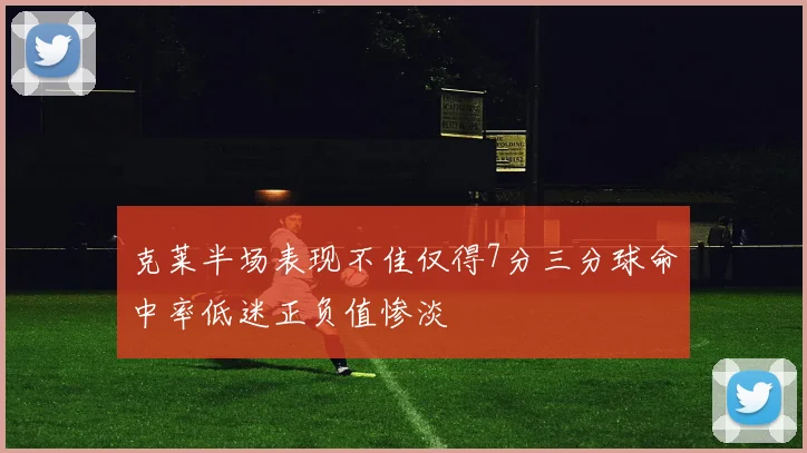 克莱半场表现不佳仅得7分三分球命中率低迷正负值惨淡